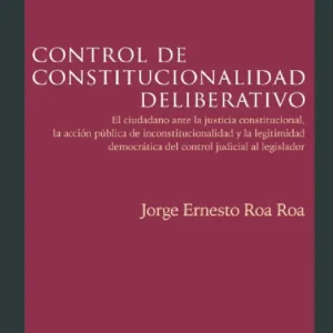 Control de Constitucionalidad deliberativo. El ciudadano ante la justicia constitucional, la acción pública de inconstitucionalidad y la legitimidad democrática del control judicial al legislador